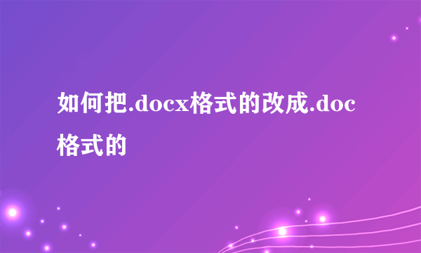 如何把.docx格式的改成.doc格式的