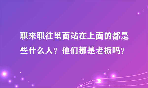 职来职往里面站在上面的都是些什么人？他们都是老板吗？