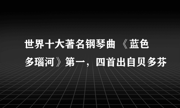 世界十大著名钢琴曲 《蓝色多瑙河》第一，四首出自贝多芬