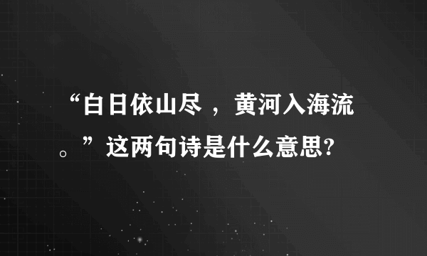 “白日依山尽 ，黄河入海流。”这两句诗是什么意思?