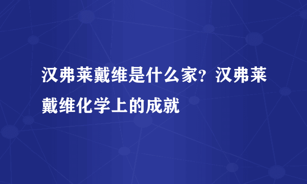 汉弗莱戴维是什么家？汉弗莱戴维化学上的成就