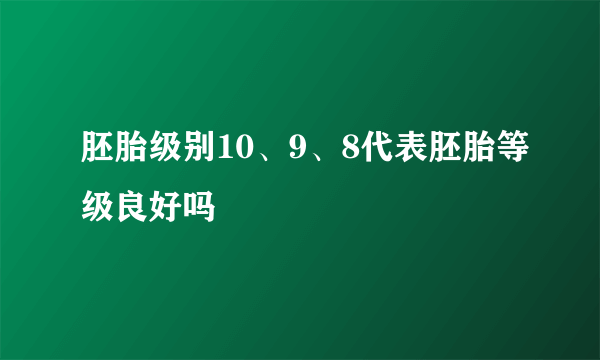 胚胎级别10、9、8代表胚胎等级良好吗