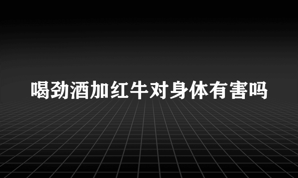 喝劲酒加红牛对身体有害吗