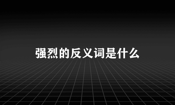 强烈的反义词是什么