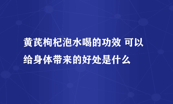 黄芪枸杞泡水喝的功效 可以给身体带来的好处是什么