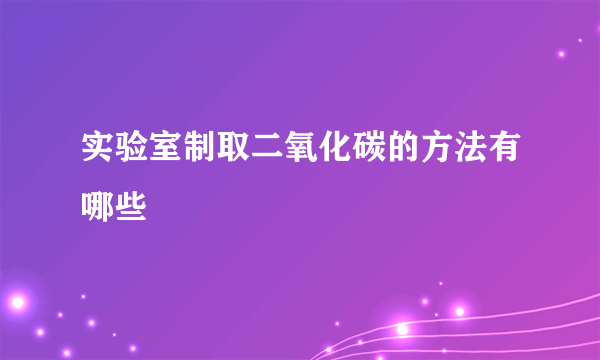 实验室制取二氧化碳的方法有哪些