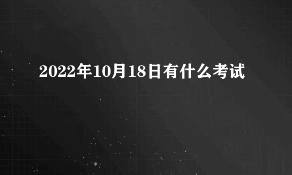 2022年10月18日有什么考试