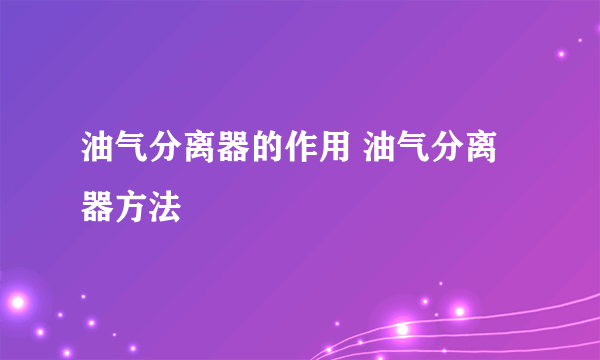 油气分离器的作用 油气分离器方法