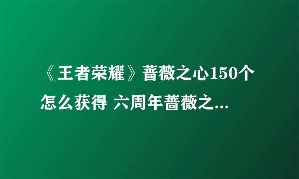 《王者荣耀》蔷薇之心150个怎么获得 六周年蔷薇之心获取150个方法