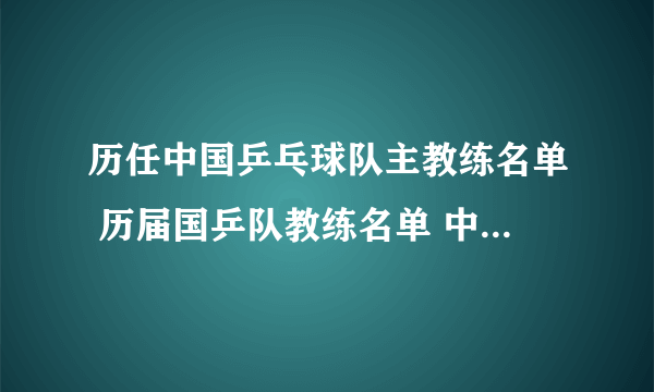 历任中国乒乓球队主教练名单 历届国乒队教练名单 中国乒乓球队总教练是谁