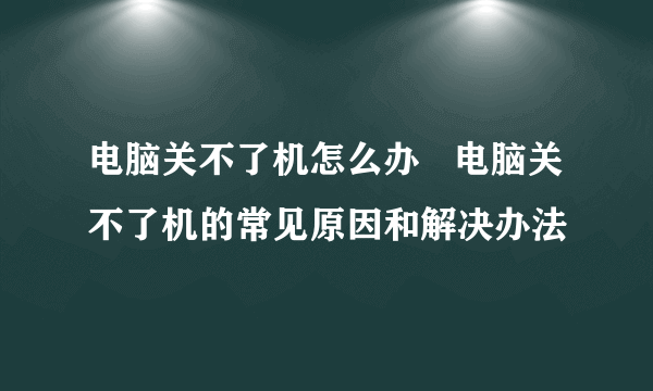 电脑关不了机怎么办   电脑关不了机的常见原因和解决办法