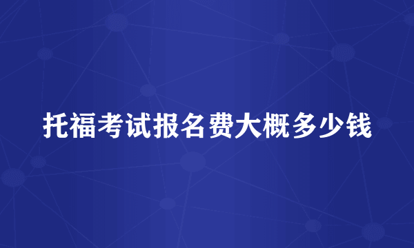 托福考试报名费大概多少钱