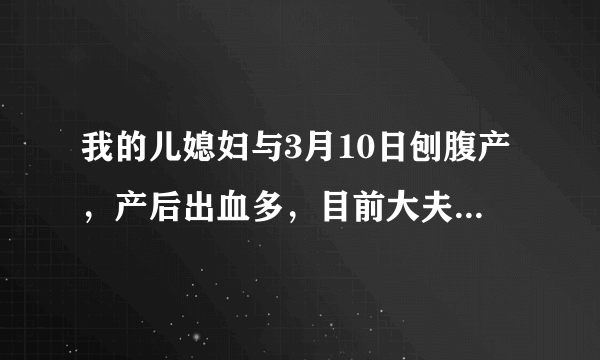 我的儿媳妇与3月10日刨腹产，产后出血多，目前大夫说她贫血，