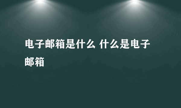 电子邮箱是什么 什么是电子邮箱