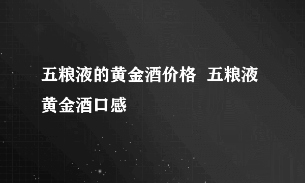 五粮液的黄金酒价格  五粮液黄金酒口感