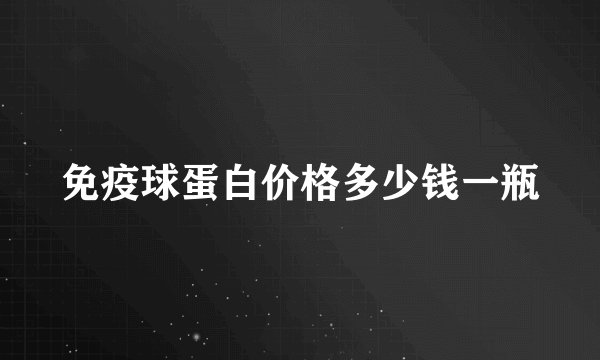 免疫球蛋白价格多少钱一瓶