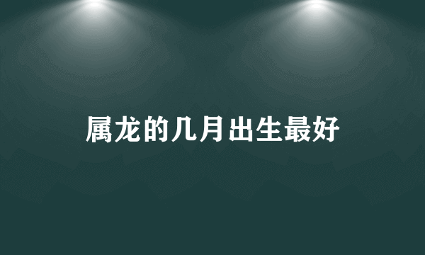 属龙的几月出生最好