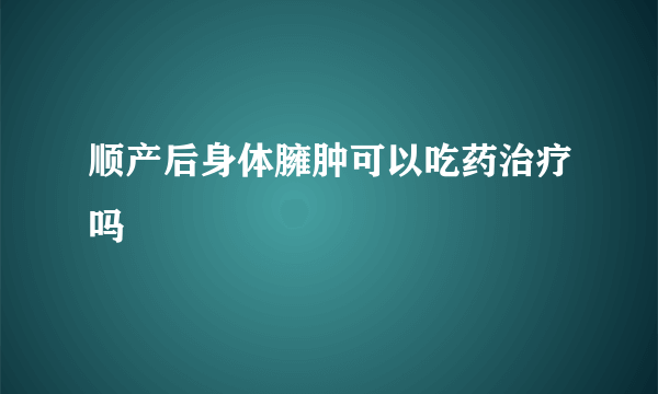 顺产后身体臃肿可以吃药治疗吗