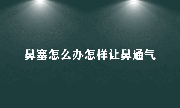 鼻塞怎么办怎样让鼻通气