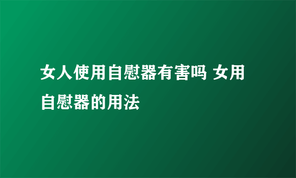 女人使用自慰器有害吗 女用自慰器的用法