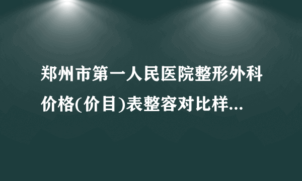 郑州市第一人民医院整形外科价格(价目)表整容对比样图不要错失