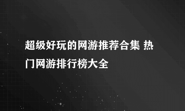 超级好玩的网游推荐合集 热门网游排行榜大全