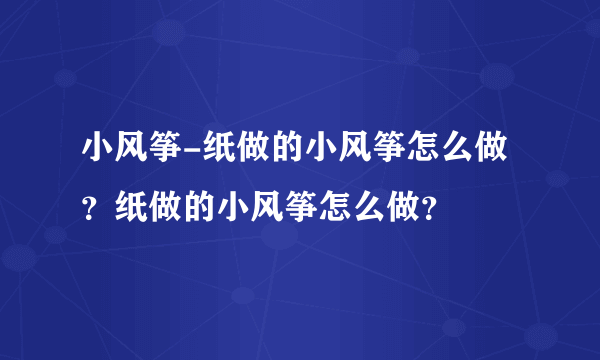 小风筝-纸做的小风筝怎么做？纸做的小风筝怎么做？