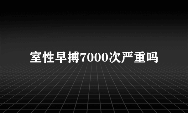 室性早搏7000次严重吗