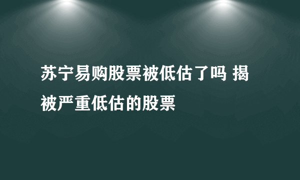 苏宁易购股票被低估了吗 揭被严重低估的股票