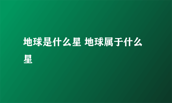 地球是什么星 地球属于什么星