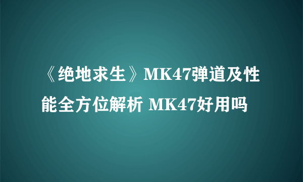 《绝地求生》MK47弹道及性能全方位解析 MK47好用吗