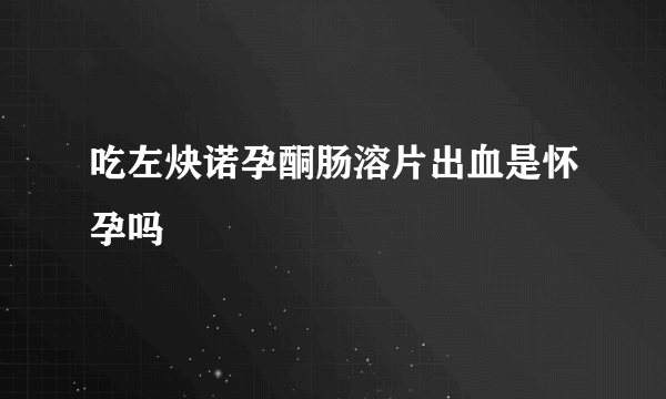 吃左炔诺孕酮肠溶片出血是怀孕吗