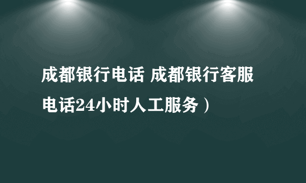 成都银行电话 成都银行客服电话24小时人工服务）