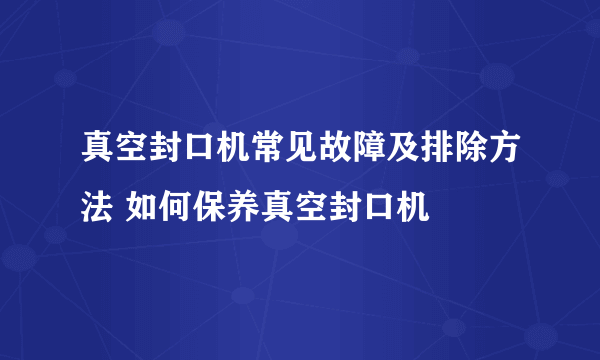 真空封口机常见故障及排除方法 如何保养真空封口机