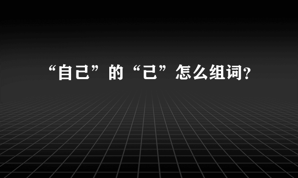 “自己”的“己”怎么组词？