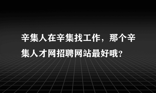 辛集人在辛集找工作，那个辛集人才网招聘网站最好哦？