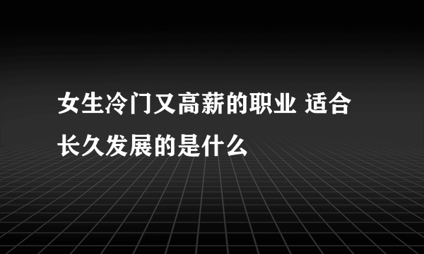 女生冷门又高薪的职业 适合长久发展的是什么