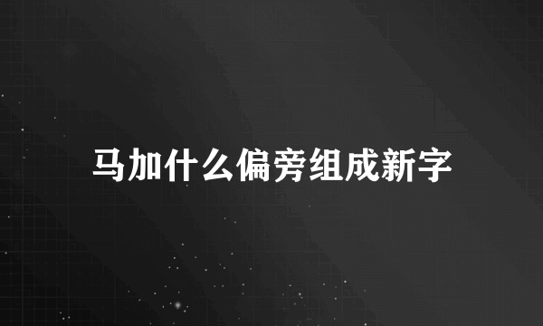 马加什么偏旁组成新字