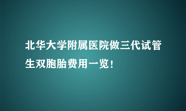 北华大学附属医院做三代试管生双胞胎费用一览！