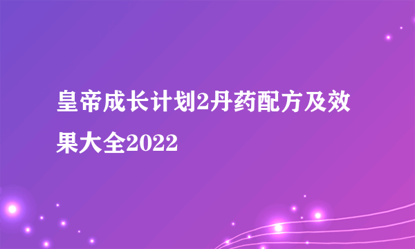 皇帝成长计划2丹药配方及效果大全2022