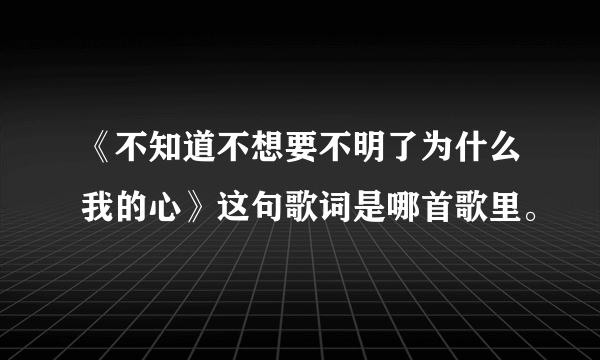 《不知道不想要不明了为什么我的心》这句歌词是哪首歌里。