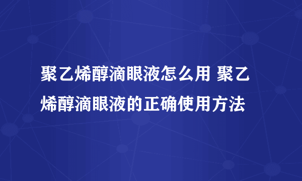 聚乙烯醇滴眼液怎么用 聚乙烯醇滴眼液的正确使用方法