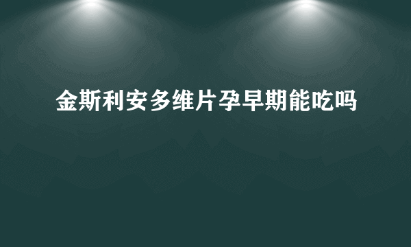 金斯利安多维片孕早期能吃吗