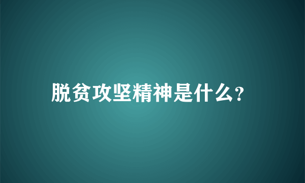 脱贫攻坚精神是什么？