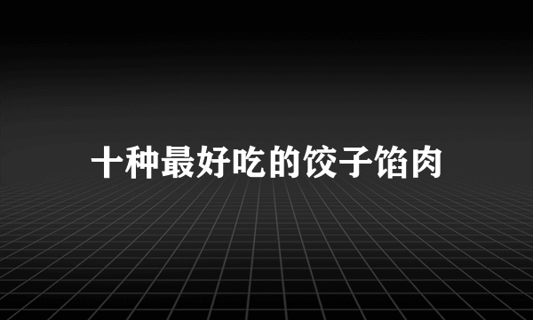 十种最好吃的饺子馅肉