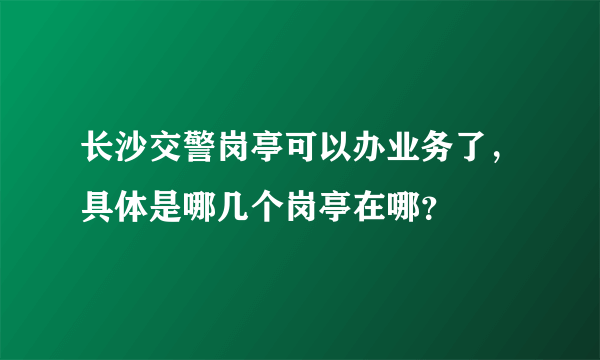 长沙交警岗亭可以办业务了，具体是哪几个岗亭在哪？