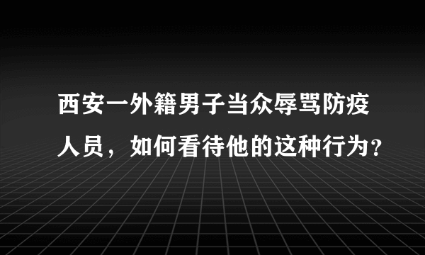 西安一外籍男子当众辱骂防疫人员，如何看待他的这种行为？