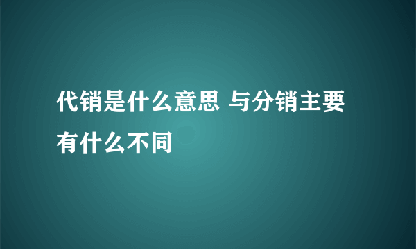 代销是什么意思 与分销主要有什么不同