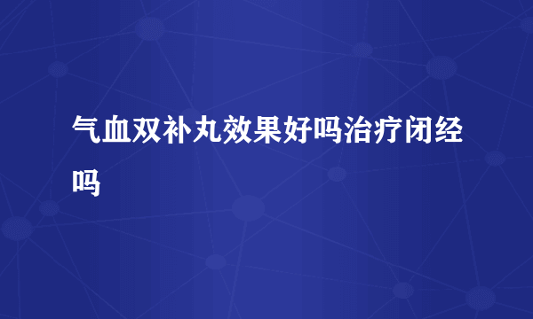 气血双补丸效果好吗治疗闭经吗