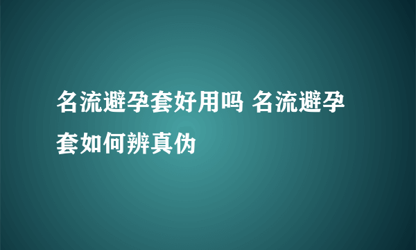 名流避孕套好用吗 名流避孕套如何辨真伪